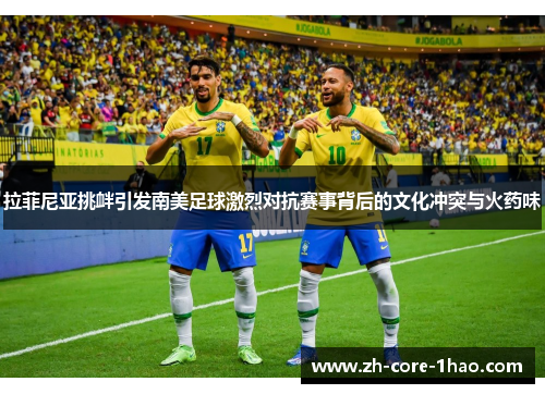 拉菲尼亚挑衅引发南美足球激烈对抗赛事背后的文化冲突与火药味 拉菲尼亚挑衅引发南美足球激烈对抗赛事背后的文化冲突与火药味