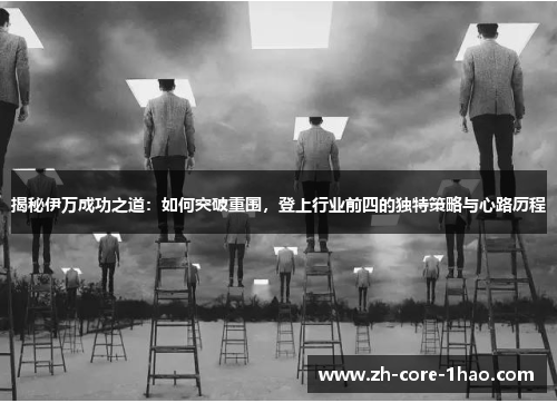 揭秘伊万成功之道:如何突破重围,登上行业前四的独特策略与心路历程 揭秘伊万成功之道:如何突破重围,登上行业前四的独特策略与心路历程