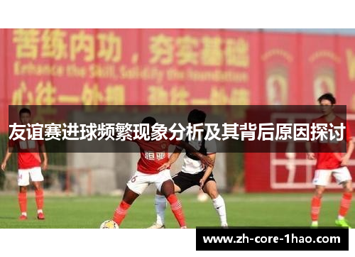 友谊赛进球频繁现象分析及其背后原因探讨 友谊赛进球频繁现象分析及其背后原因探讨