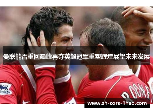 曼联能否重回巅峰再夺英超冠军重塑辉煌展望未来发展 曼联能否重回巅峰再夺英超冠军重塑辉煌展望未来发展