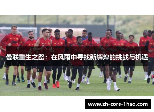 曼联重生之路:在风雨中寻找新辉煌的挑战与机遇 曼联重生之路:在风雨中寻找新辉煌的挑战与机遇