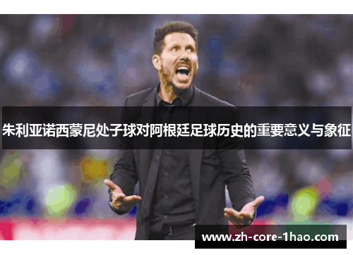 朱利亚诺西蒙尼处子球对阿根廷足球历史的重要意义与象征 朱利亚诺西蒙尼处子球对阿根廷足球历史的重要意义与象征