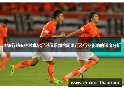 李铁行贿案件对卓尔足球俱乐部合同履行及行业影响的深度分析 李铁行贿案件对卓尔足球俱乐部合同履行及行业影响的深度分析