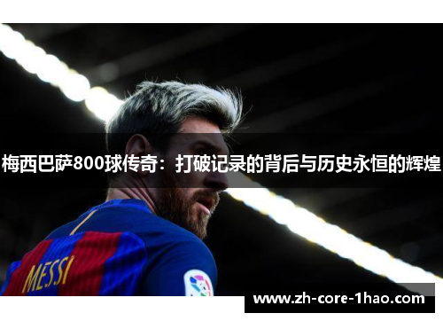 梅西巴萨800球传奇：打破记录的背后与历史永恒的辉煌