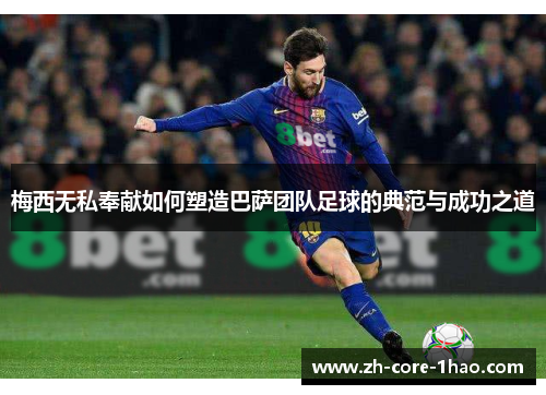 梅西无私奉献如何塑造巴萨团队足球的典范与成功之道 梅西无私奉献如何塑造巴萨团队足球的典范与成功之道