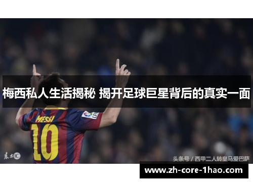 梅西私人生活揭秘 揭开足球巨星背后的真实一面