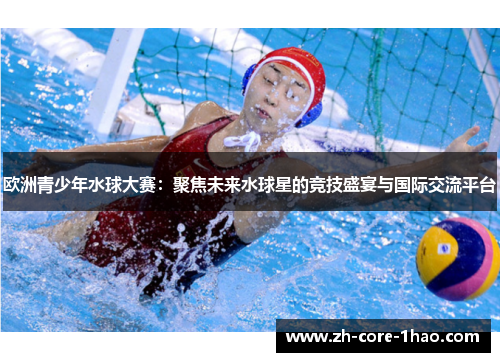 欧洲青少年水球大赛:聚焦未来水球星的竞技盛宴与国际交流平台 欧洲青少年水球大赛:聚焦未来水球星的竞技盛宴与国际交流平台