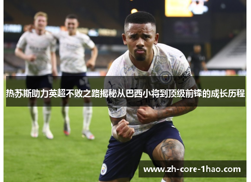 热苏斯助力英超不败之路揭秘从巴西小将到顶级前锋的成长历程
