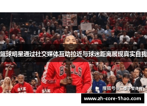 篮球明星通过社交媒体互动拉近与球迷距离展现真实自我