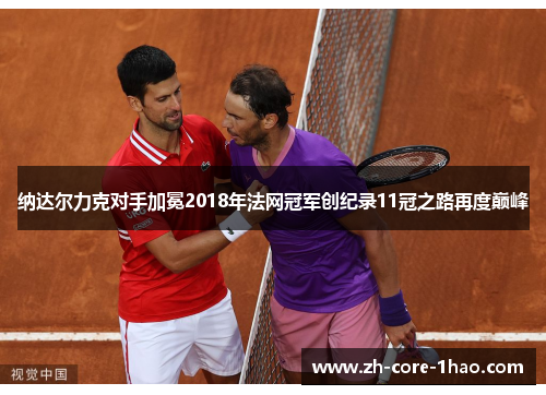 纳达尔力克对手加冕2018年法网冠军创纪录11冠之路再度巅峰