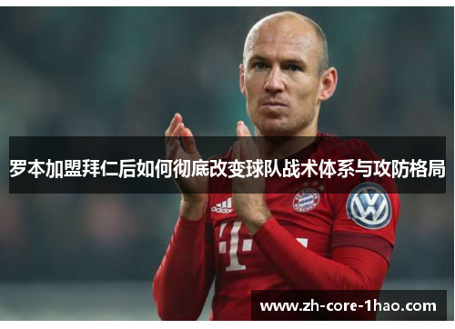 罗本加盟拜仁后如何彻底改变球队战术体系与攻防格局 罗本加盟拜仁后如何彻底改变球队战术体系与攻防格局