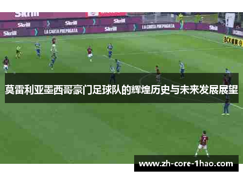 莫雷利亚墨西哥豪门足球队的辉煌历史与未来发展展望 莫雷利亚墨西哥豪门足球队的辉煌历史与未来发展展望