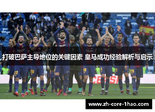 打破巴萨主导地位的关键因素 皇马成功经验解析与启示