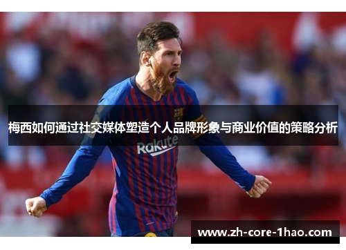 梅西如何通过社交媒体塑造个人品牌形象与商业价值的策略分析 梅西如何通过社交媒体塑造个人品牌形象与商业价值的策略分析