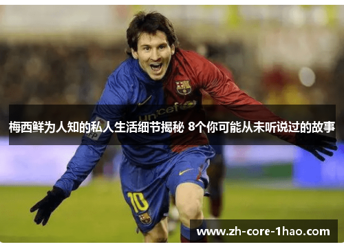 梅西鲜为人知的私人生活细节揭秘 8个你可能从未听说过的故事 梅西鲜为人知的私人生活细节揭秘 8个你可能从未听说过的故事