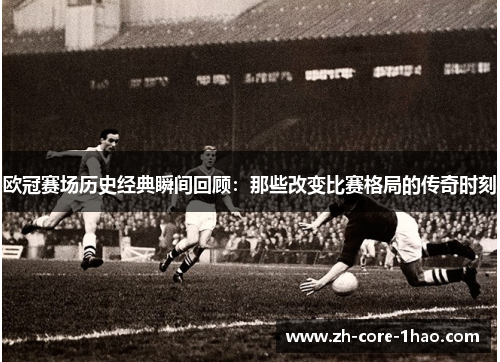 欧冠赛场历史经典瞬间回顾:那些改变比赛格局的传奇时刻 欧冠赛场历史经典瞬间回顾:那些改变比赛格局的传奇时刻
