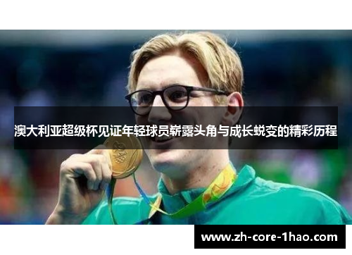 澳大利亚超级杯见证年轻球员崭露头角与成长蜕变的精彩历程 澳大利亚超级杯见证年轻球员崭露头角与成长蜕变的精彩历程