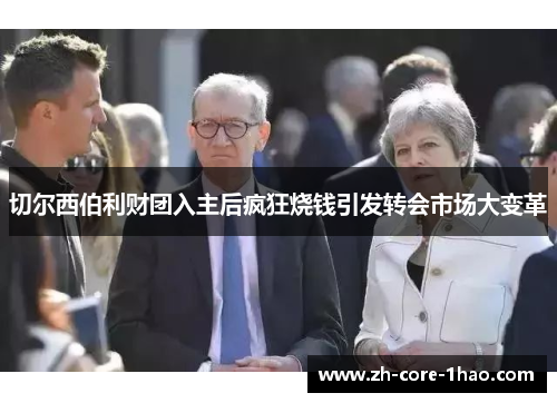 切尔西伯利财团入主后疯狂烧钱引发转会市场大变革