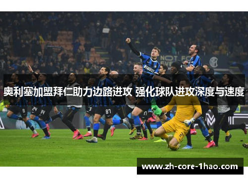 奥利塞加盟拜仁助力边路进攻 强化球队进攻深度与速度