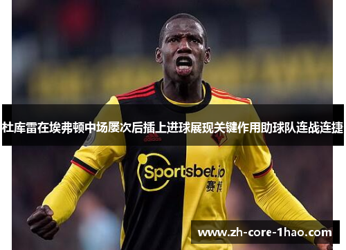 杜库雷在埃弗顿中场屡次后插上进球展现关键作用助球队连战连捷