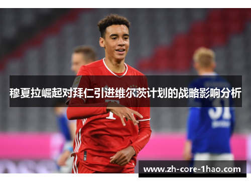 穆夏拉崛起对拜仁引进维尔茨计划的战略影响分析