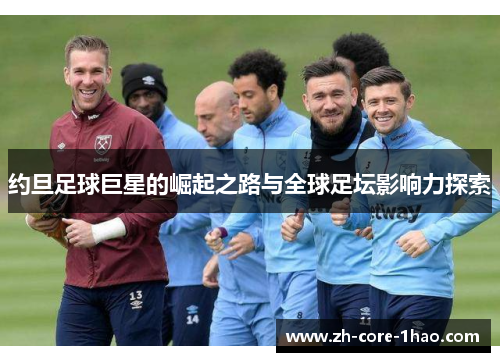 约旦足球巨星的崛起之路与全球足坛影响力探索