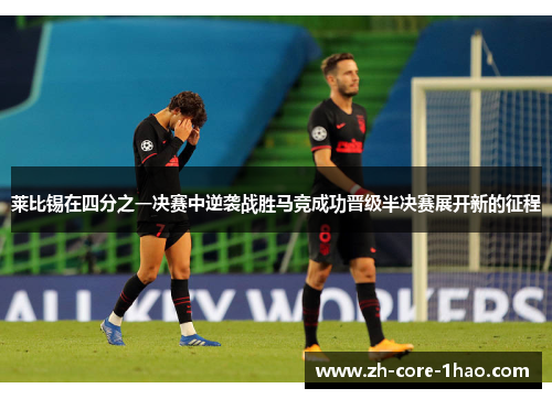 莱比锡在四分之一决赛中逆袭战胜马竞成功晋级半决赛展开新的征程