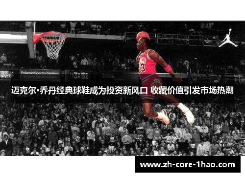 迈克尔·乔丹经典球鞋成为投资新风口 收藏价值引发市场热潮 迈克尔·乔丹经典球鞋成为投资新风口 收藏价值引发市场热潮