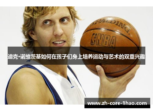 迪克·诺维茨基如何在孩子们身上培养运动与艺术的双重兴趣 迪克·诺维茨基如何在孩子们身上培养运动与艺术的双重兴趣