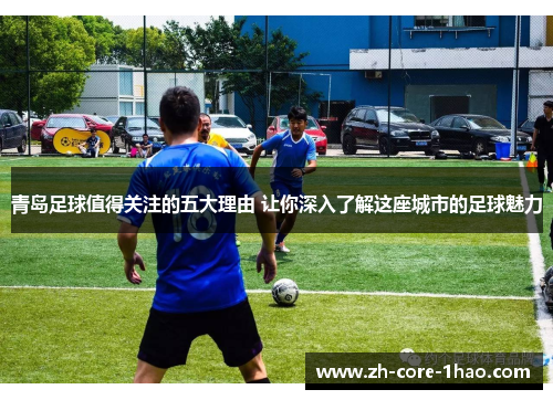 青岛足球值得关注的五大理由 让你深入了解这座城市的足球魅力 青岛足球值得关注的五大理由 让你深入了解这座城市的足球魅力